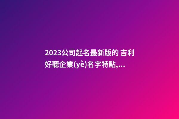 2023公司起名最新版的 吉利好聽企業(yè)名字特點,起名之家